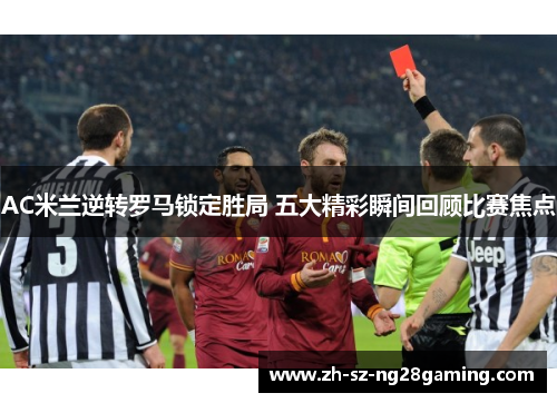 AC米兰逆转罗马锁定胜局 五大精彩瞬间回顾比赛焦点