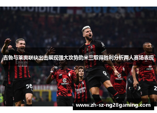 吉鲁与莱奥联袂出击展现强大攻势助米兰取得胜利分析两人赛场表现