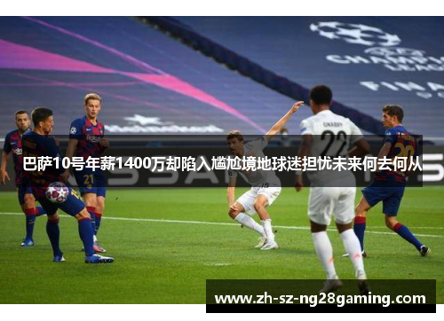 巴萨10号年薪1400万却陷入尴尬境地球迷担忧未来何去何从
