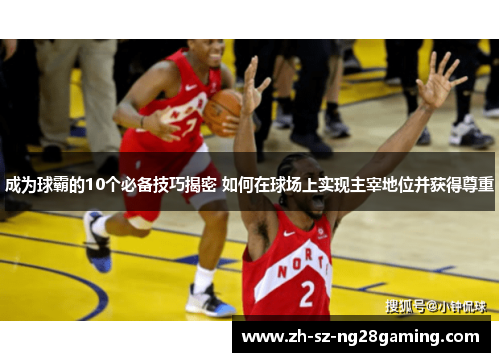 成为球霸的10个必备技巧揭密 如何在球场上实现主宰地位并获得尊重