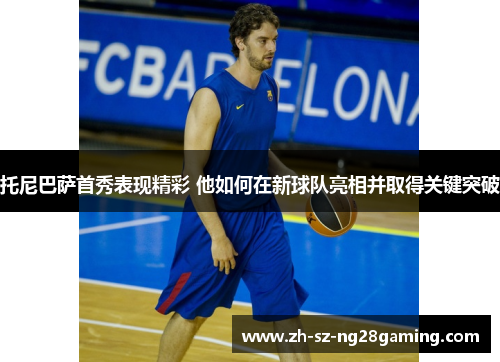 托尼巴萨首秀表现精彩 他如何在新球队亮相并取得关键突破