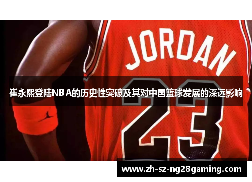 崔永熙登陆NBA的历史性突破及其对中国篮球发展的深远影响