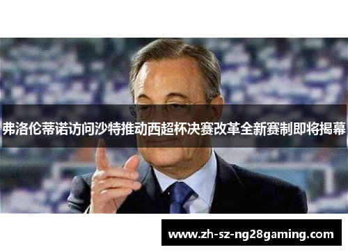 弗洛伦蒂诺访问沙特推动西超杯决赛改革全新赛制即将揭幕