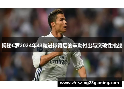 揭秘C罗2024年43粒进球背后的辛勤付出与突破性挑战