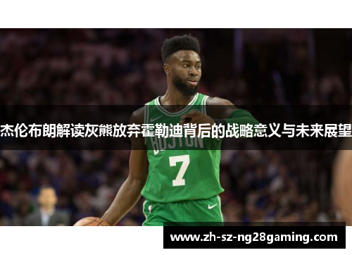 杰伦布朗解读灰熊放弃霍勒迪背后的战略意义与未来展望