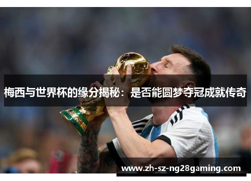 梅西与世界杯的缘分揭秘：是否能圆梦夺冠成就传奇