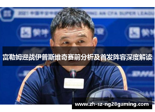 富勒姆迎战伊普斯维奇赛前分析及首发阵容深度解读