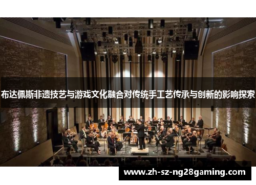 布达佩斯非遗技艺与游戏文化融合对传统手工艺传承与创新的影响探索