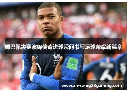 姆巴佩决赛演绎传奇进球瞬间书写足球荣耀新篇章