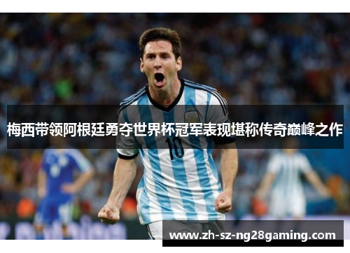 梅西带领阿根廷勇夺世界杯冠军表现堪称传奇巅峰之作