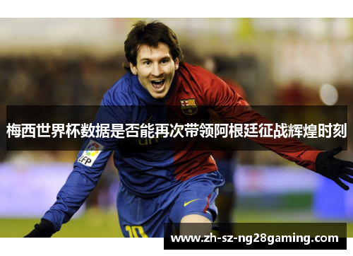 梅西世界杯数据是否能再次带领阿根廷征战辉煌时刻