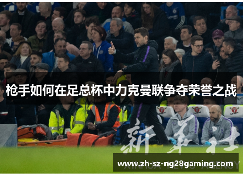 枪手如何在足总杯中力克曼联争夺荣誉之战