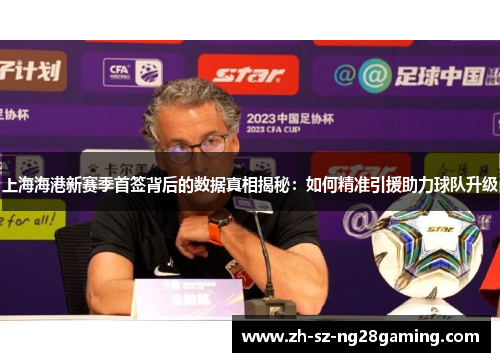 上海海港新赛季首签背后的数据真相揭秘：如何精准引援助力球队升级