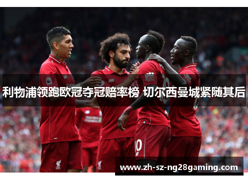 利物浦领跑欧冠夺冠赔率榜 切尔西曼城紧随其后