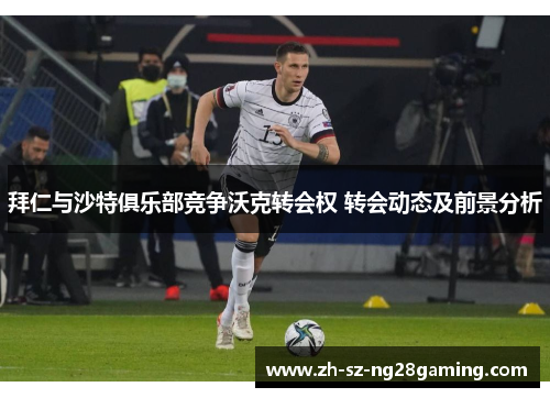 拜仁与沙特俱乐部竞争沃克转会权 转会动态及前景分析