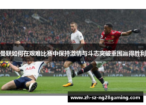 曼联如何在艰难比赛中保持激情与斗志突破重围赢得胜利