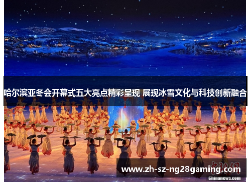 哈尔滨亚冬会开幕式五大亮点精彩呈现 展现冰雪文化与科技创新融合