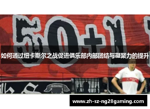 如何通过纽卡斯尔之战促进俱乐部内部团结与凝聚力的提升