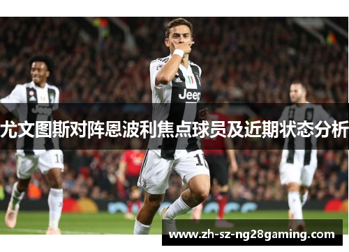 尤文图斯对阵恩波利焦点球员及近期状态分析 尤文图斯对阵恩波利焦点球员及近期状态分析