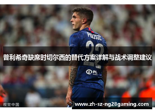 普利希奇缺席时切尔西的替代方案详解与战术调整建议