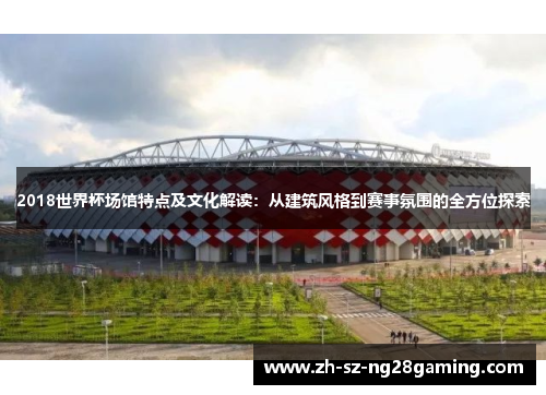 2018世界杯场馆特点及文化解读：从建筑风格到赛事氛围的全方位探索