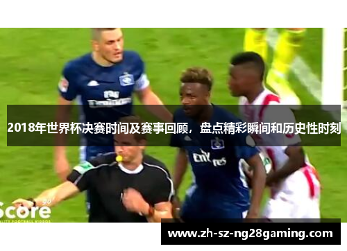 2018年世界杯决赛时间及赛事回顾，盘点精彩瞬间和历史性时刻