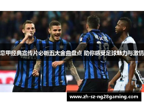 意甲经典宣传片必听五大金曲盘点 助你感受足球魅力与激情