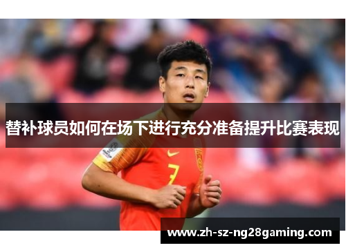 替补球员如何在场下进行充分准备提升比赛表现 替补球员如何在场下进行充分准备提升比赛表现