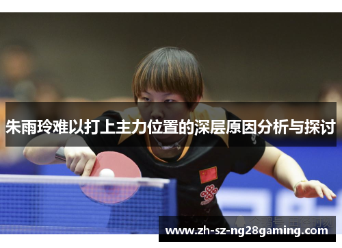 朱雨玲难以打上主力位置的深层原因分析与探讨 朱雨玲难以打上主力位置的深层原因分析与探讨