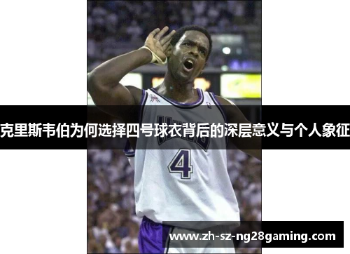 克里斯韦伯为何选择四号球衣背后的深层意义与个人象征