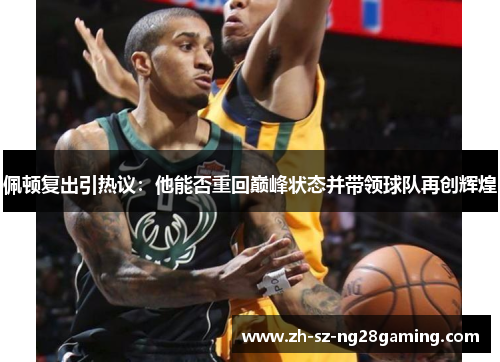 佩顿复出引热议：他能否重回巅峰状态并带领球队再创辉煌