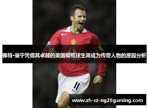 佩特·曼宁凭借其卓越的美国橄榄球生涯成为传奇人物的原因分析