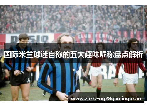 国际米兰球迷自称的五大趣味昵称盘点解析