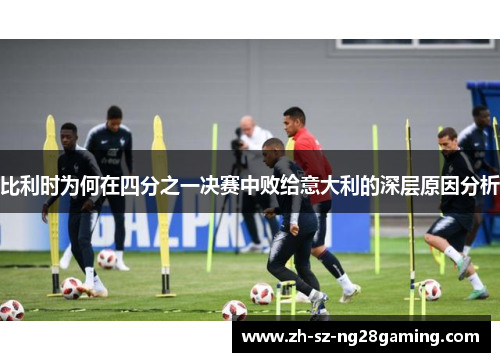 比利时为何在四分之一决赛中败给意大利的深层原因分析