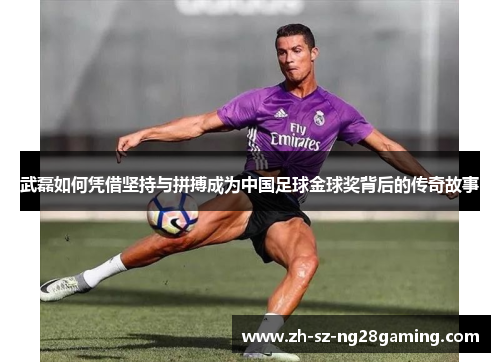 武磊如何凭借坚持与拼搏成为中国足球金球奖背后的传奇故事