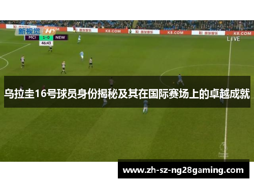 乌拉圭16号球员身份揭秘及其在国际赛场上的卓越成就