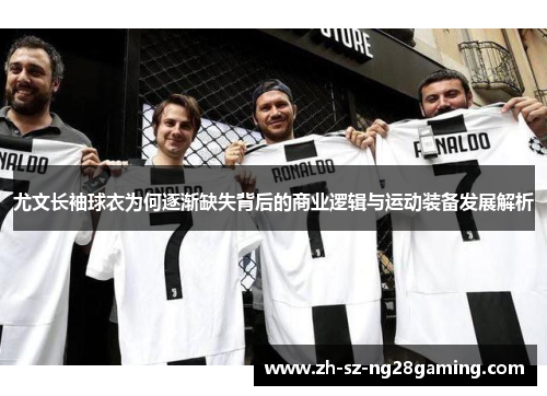 尤文长袖球衣为何逐渐缺失背后的商业逻辑与运动装备发展解析 尤文长袖球衣为何逐渐缺失背后的商业逻辑与运动装备发展解析