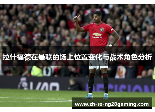拉什福德在曼联的场上位置变化与战术角色分析