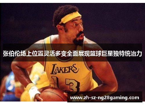 张伯伦场上位置灵活多变全面展现篮球巨星独特统治力