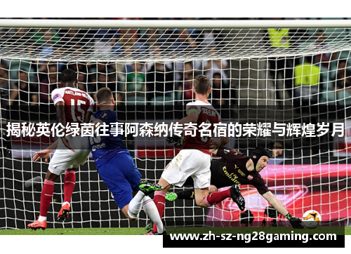 揭秘英伦绿茵往事阿森纳传奇名宿的荣耀与辉煌岁月