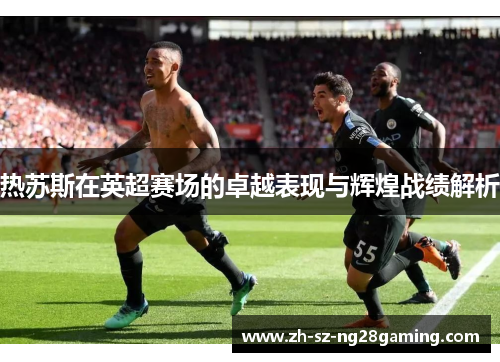 热苏斯在英超赛场的卓越表现与辉煌战绩解析