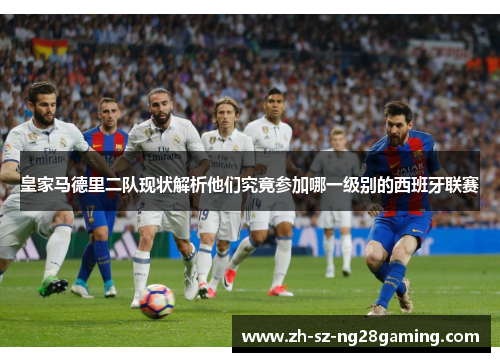 皇家马德里二队现状解析他们究竟参加哪一级别的西班牙联赛 皇家马德里二队现状解析他们究竟参加哪一级别的西班牙联赛