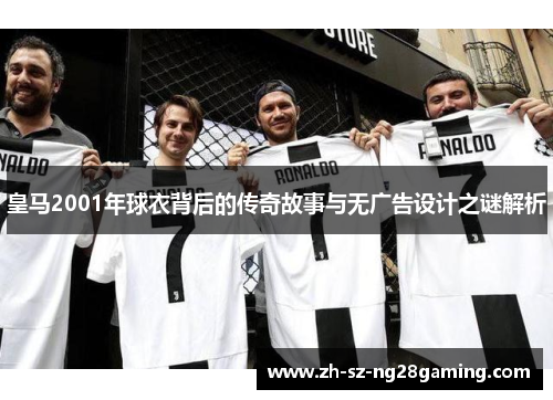 皇马2001年球衣背后的传奇故事与无广告设计之谜解析 皇马2001年球衣背后的传奇故事与无广告设计之谜解析
