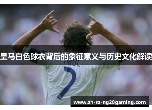 皇马白色球衣背后的象征意义与历史文化解读 皇马白色球衣背后的象征意义与历史文化解读