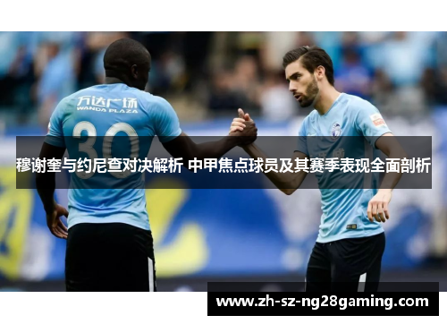 穆谢奎与约尼查对决解析 中甲焦点球员及其赛季表现全面剖析 穆谢奎与约尼查对决解析 中甲焦点球员及其赛季表现全面剖析