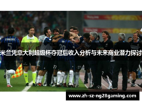 米兰凭意大利超级杯夺冠后收入分析与未来商业潜力探讨 米兰凭意大利超级杯夺冠后收入分析与未来商业潜力探讨