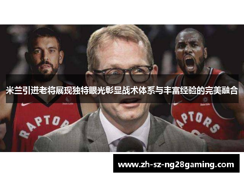 米兰引进老将展现独特眼光彰显战术体系与丰富经验的完美融合