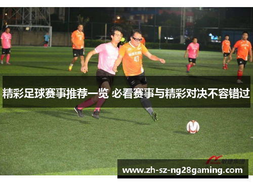 精彩足球赛事推荐一览 必看赛事与精彩对决不容错过