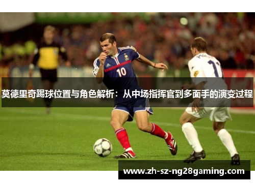 莫德里奇踢球位置与角色解析:从中场指挥官到多面手的演变过程 莫德里奇踢球位置与角色解析:从中场指挥官到多面手的演变过程