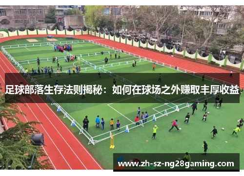 足球部落生存法则揭秘:如何在球场之外赚取丰厚收益 足球部落生存法则揭秘:如何在球场之外赚取丰厚收益